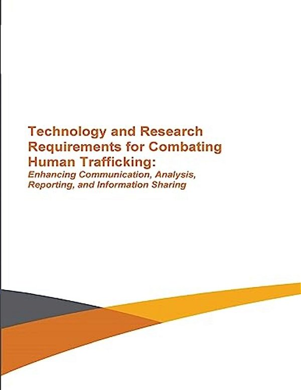 Technology And Research Requirements For Combating Human Trafficking: Enhancing Communication, Analysis, Reporting And Information Sharing-..