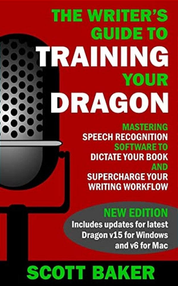 The Writer's Guide To Training Your Dragon: Using Speech Recognition Software To Dictate Your Book And Supercharge Your Writing Workflow-..