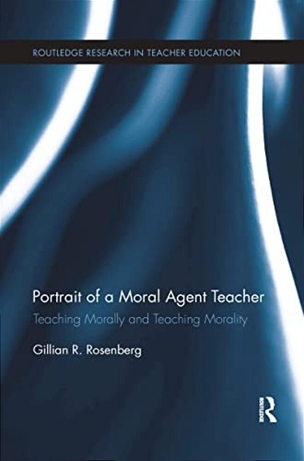 Portrait Of A Moral Agent Teacher: Teaching Morally And Teaching Morality-..