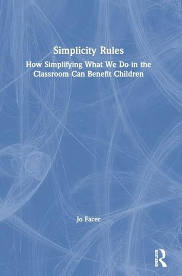 Simplicity Rules: How Simplifying What We Do In The Classroom Can Benefit Children-..
