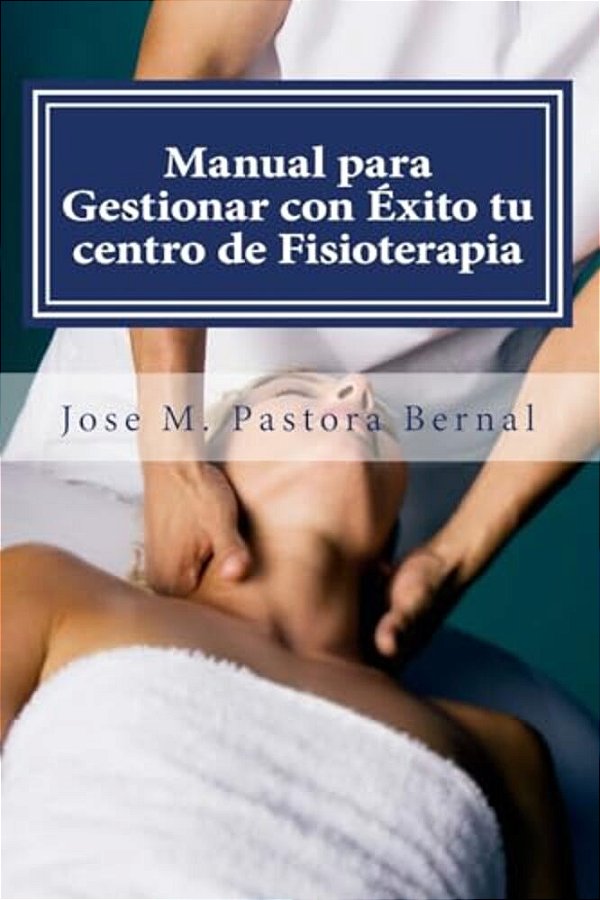 Manual Para Gestionar Con Éxito Tu Centro De Fisioterapia: Gestión Y Marketing Para Fisioterapeutas-..