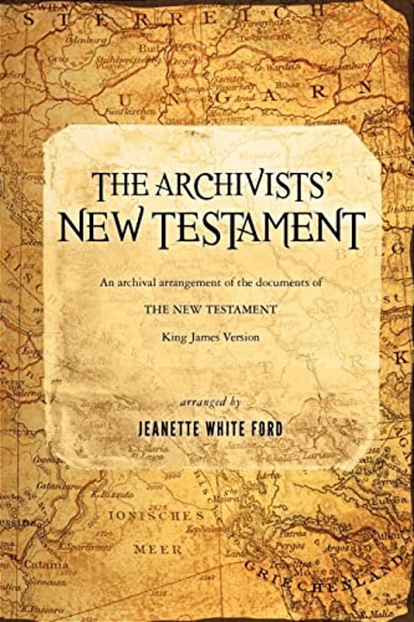 The Archivists' New Testament: An Archival Arrangement Of The Documents Of The New Testament-..