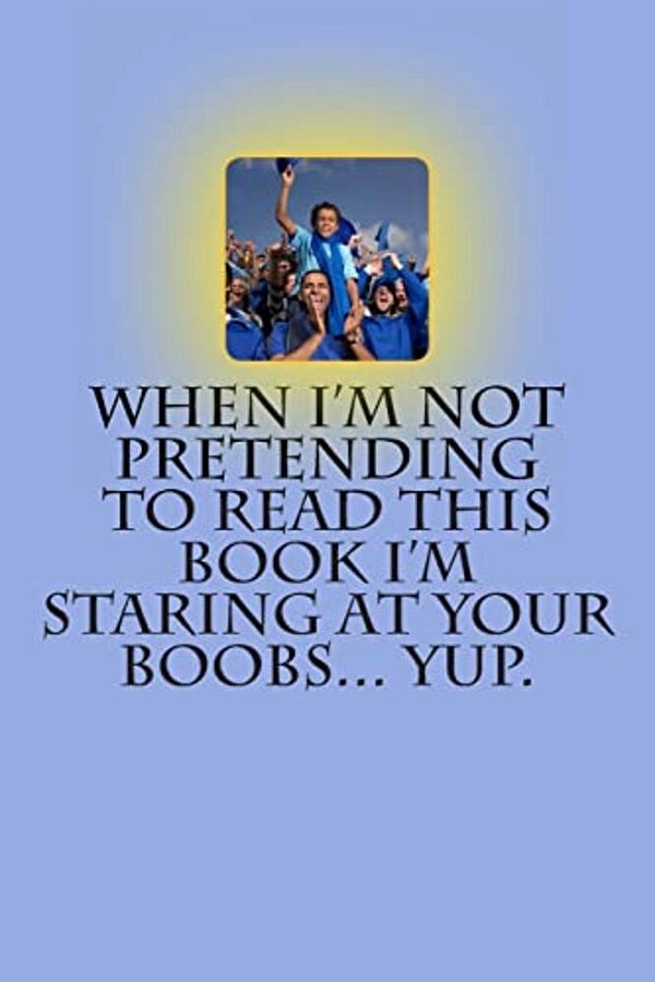 When I'm Not Pretending To Read This Book I'm Staring At Your Boobs... Yup. -..