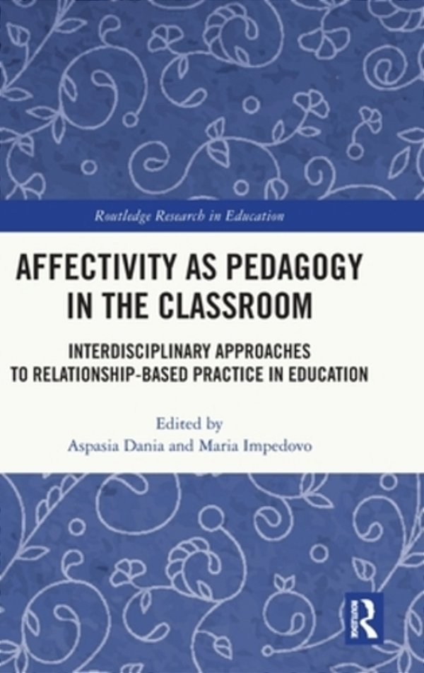Affectivity As Pedagogy In The Classroom: Interdisciplinary Approaches To Relationship-Based Practice In Education-..