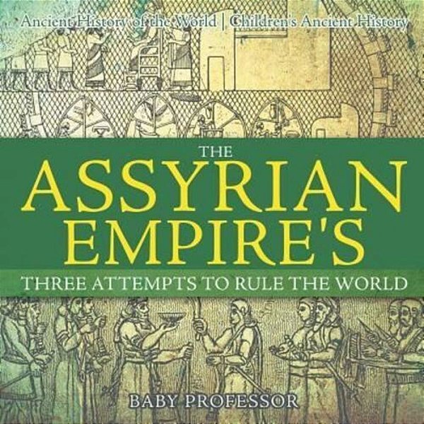 The Assyrian Empire's Three Attempts To Rule The World: Ancient History Of The World Children's Ancient History-..
