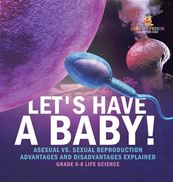 Let's Have A Baby! Asexual Vs. Sexual Reproduction Advantages And Disadvantages Explained Grade 6-8 Life Science-..