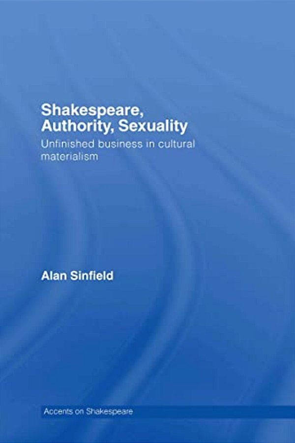 Shakespeare, Authority, Sexuality: Unfinished Business In Cultural Materialism-..