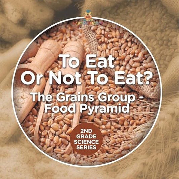 To Eat Or Not To Eat? The Grains Group - Food Pyramid: 2ND Grade Science Series-..