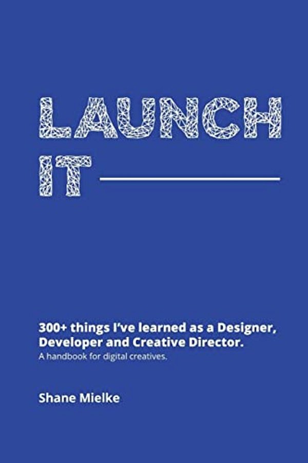 Launch It: 300+ Things I'Ve Learned As A Designer, Developer And Creative Director. A Handbook For Digital Creatives. -..