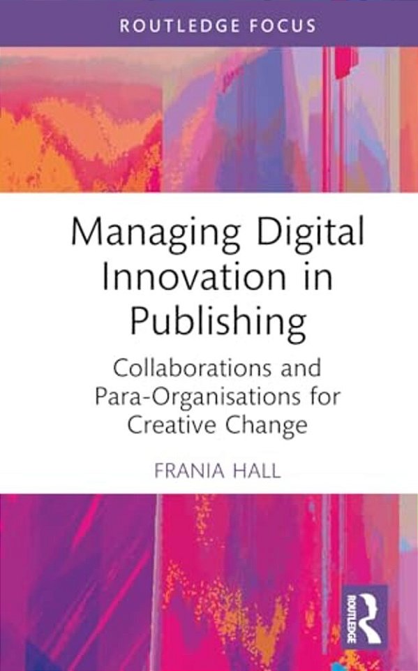 Managing Digital Innovation In Publishing: Collaborations And Para-Organisations For Creative Change-..