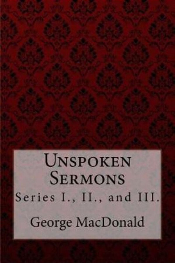 Unspoken Sermons, Series I., II., And III. George Macdonald-..