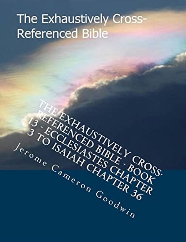 The Exhaustively Cross-Referenced Bible - Book 13 - Ecclesiastes Chapter 3 To Isaiah Chapter 36: The Exhaustively Cross-Referenced Bible Series-..