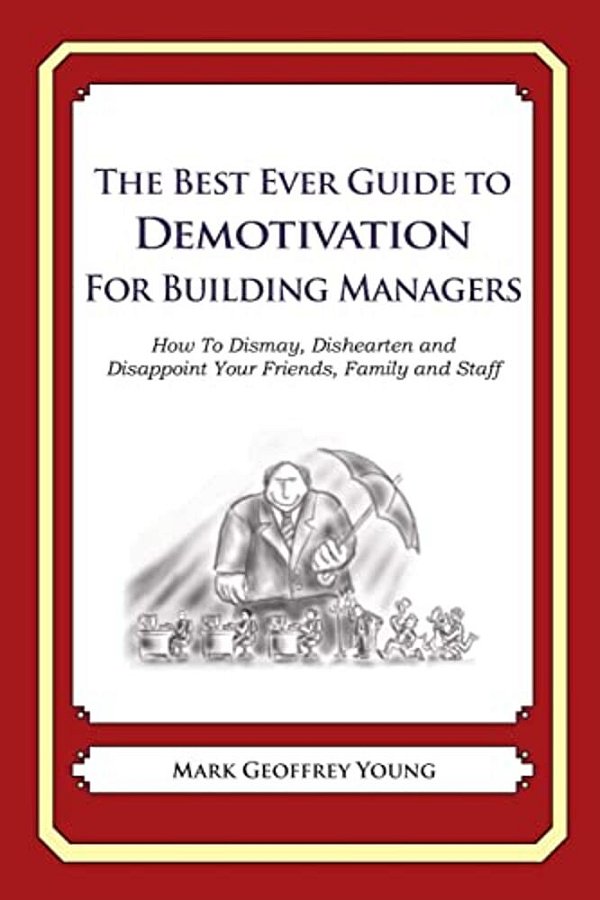 The Best Ever Guide To Demotivation For Building Managers: How To Dismay, Dishearten And Disappoint Your Friends, Family And Staff-..