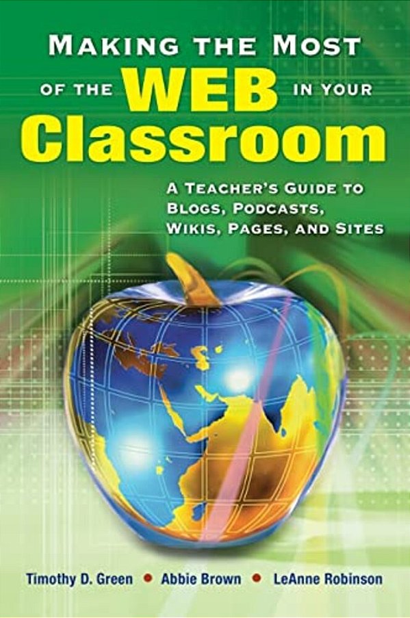 Making The Most Of The Web In Your Classroom: A Teacher's Guide To Blogs, Podcasts, Wikis, Pages, And Sites-..