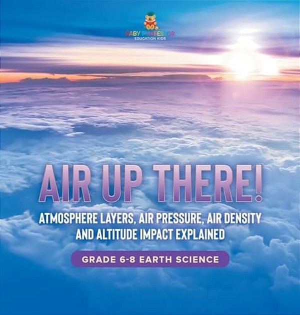 Air Up There! Atmosphere Layers, Air Pressure, Air Density And Altitude Impact Explained Grade 6-8 Earth Science-..