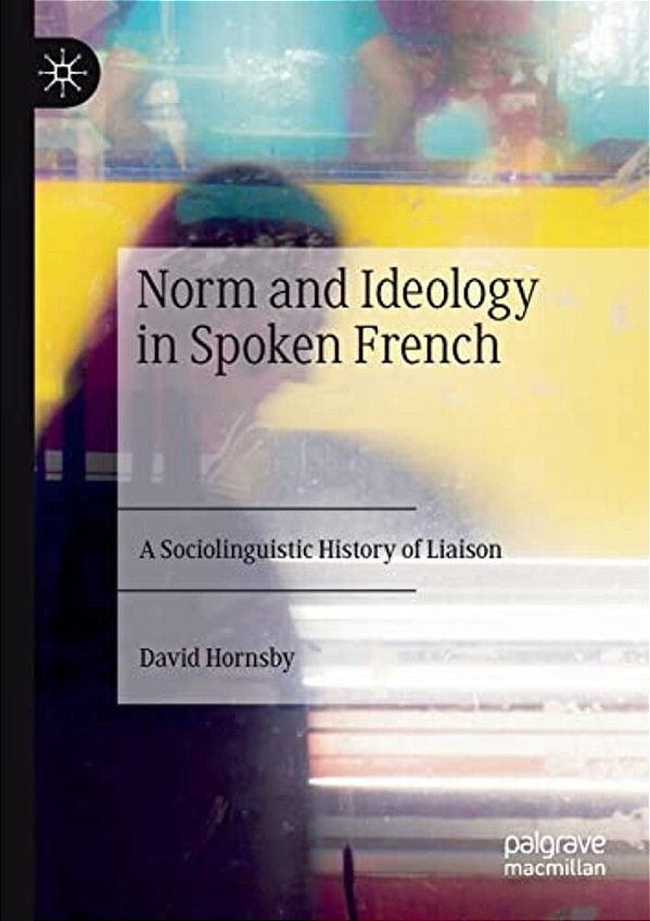 Norm And Ideology In Spoken French: A Sociolinguistic History Of Liaison-..