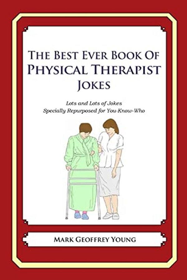 The Best Ever Book Of Physical Therapist Jokes: Lots And Lots Of Jokes Specially Repurposed For You-Know-who-..