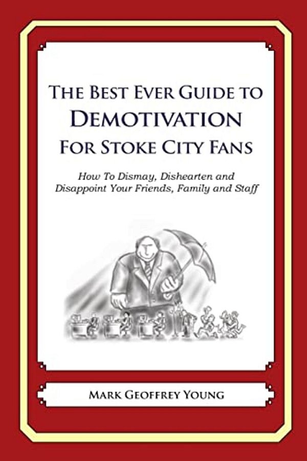 The Best Ever Guide To Demotivation For Stoke City Fans: How To Dismay, Dishearten And Disappoint Your Friends, Family And Staff-..