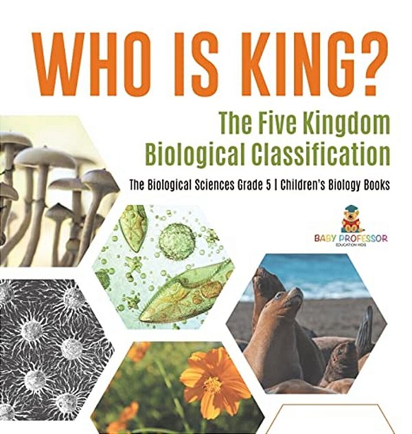 Who Is King? The Five Kingdom Biological Classification The Biological Sciences Grade 5 Children's Biology Books-..