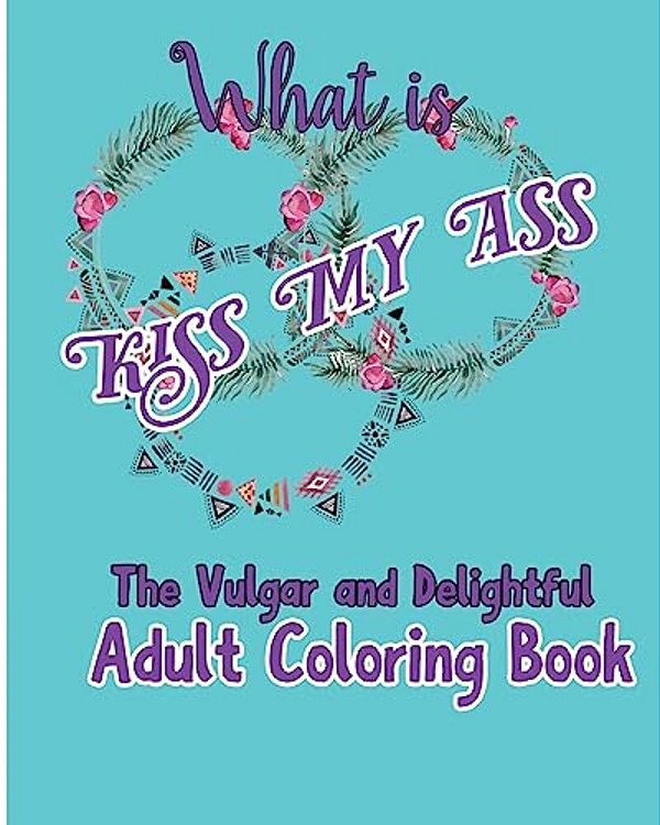 What Is Kiss My Ass: The Vulgar And Delightful Adult Coloring Book-..