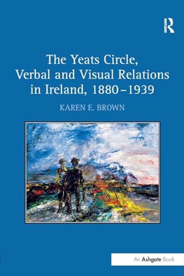 The Yeats Circle, Verbal And Visual Relations In Ireland, 1880 1939-..
