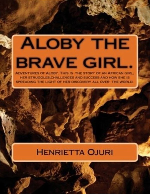 Aloby And The Brave Girl.: Adventures Of Aloby. This Is The Story Of An African Girl, Her Struggles, Challenges And Success And How She Is Spread-..