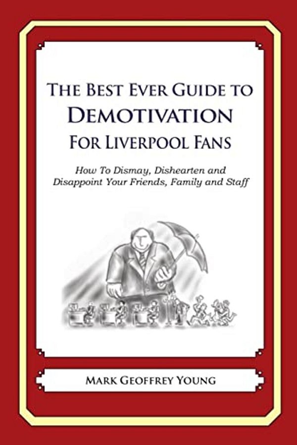 The Best Ever Guide To Demotivation For Liverpool Fans: How To Dismay, Dishearten And Disappoint Your Friends, Family And Staff-..
