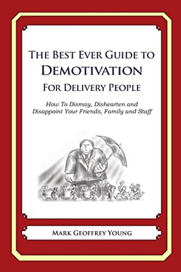 The Best Ever Guide To Demotivation For Delivery People: How To Dismay, Dishearten And Disappoint Your Friends, Family And Staff-..