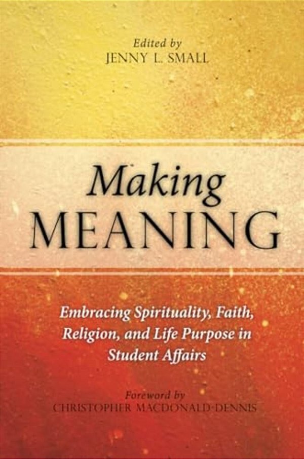 Making Meaning: Embracing Spirituality, Faith, Religion, And Life Purpose In Student Affairs-..
