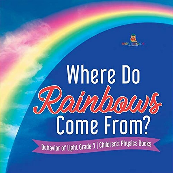 Where Do Rainbows Come From? Behavior Of Light Grade 5 Children's Physics Books-..