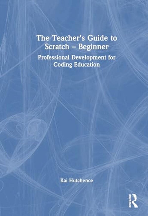 The Teacher's Guide To Scratch - Beginner: Professional Development For Coding Education-..