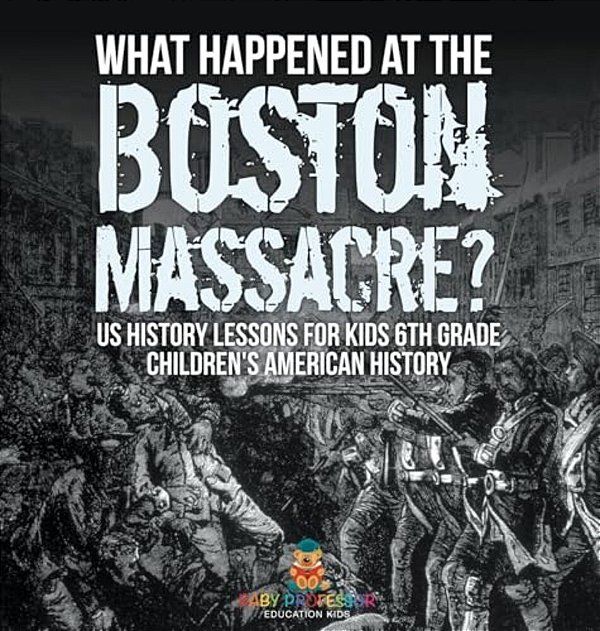 What Happened At The Boston Massacre? US History Lessons For Kids 6Th Grade Children's American History-..