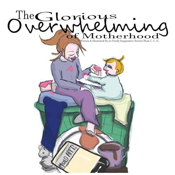 The Glorious Overwhelming Of Motherhood: Written And Illustrated By An Overly Imaginative Newbie Mom-..