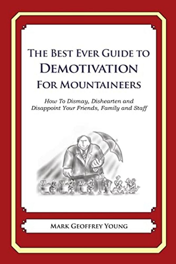 The Best Ever Guide To Demotivation For Mountaineers: How To Dismay, Dishearten And Disappoint Your Friends, Family And Staff-..