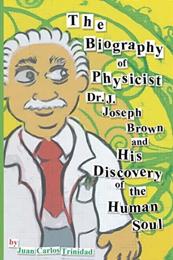 The Biography Of Physicist Dr. J. Joseph Brown And His Discovery Of The Human Soul-..
