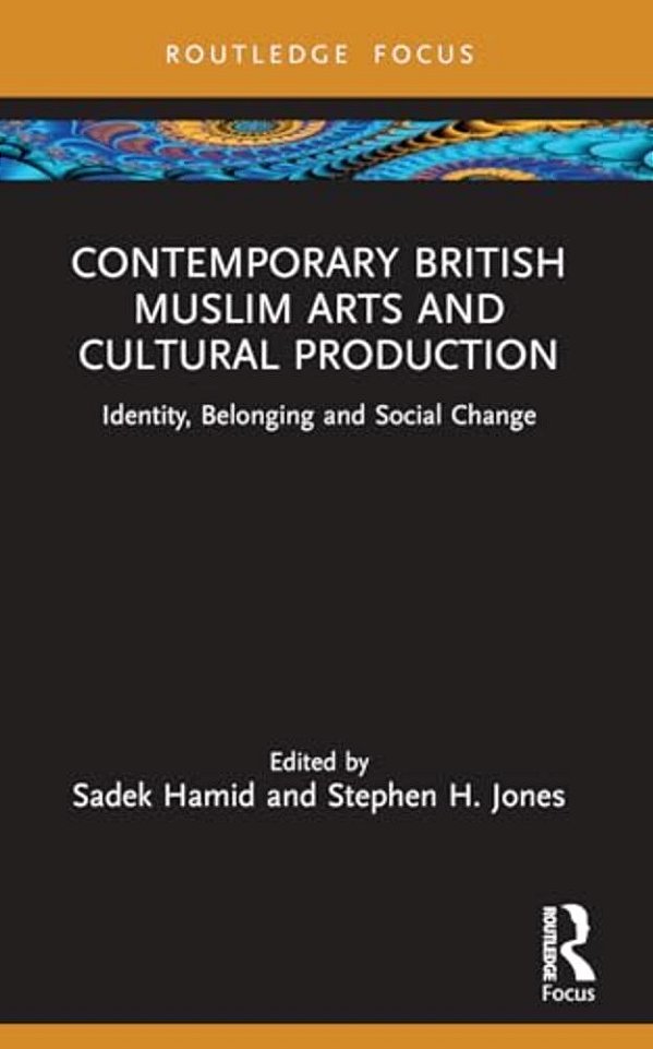 Contemporary British Muslim Arts And Cultural Production: Identity, Belonging And Social Change-..