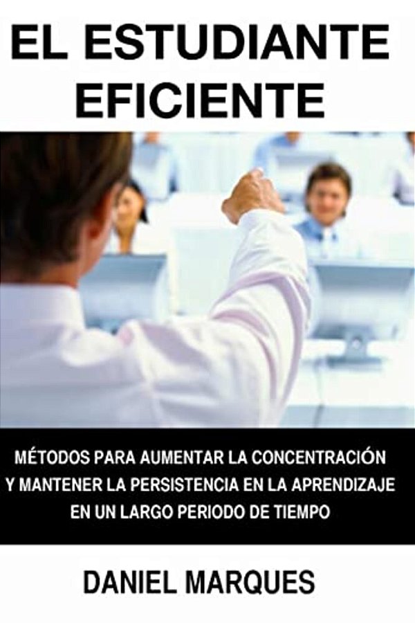 El Estudiante Eficiente: Métodos Para Aumentar La Concentración Y Mantener La Persistencia En La Aprendizaje En Un Largo Periodo De Tiempo-..
