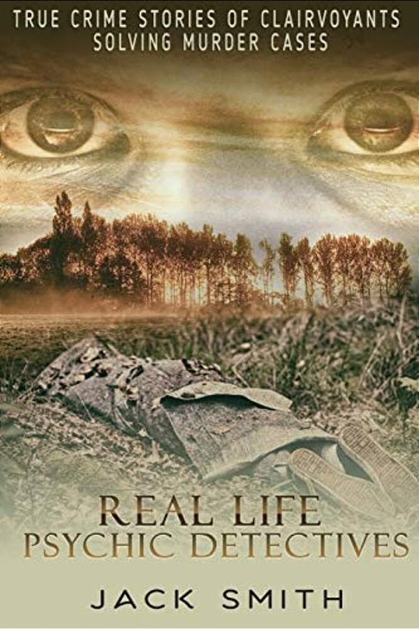 Real Life Psychic Detectives: True Crime Stories Of Clairvoyants Solving Murder Cases-..