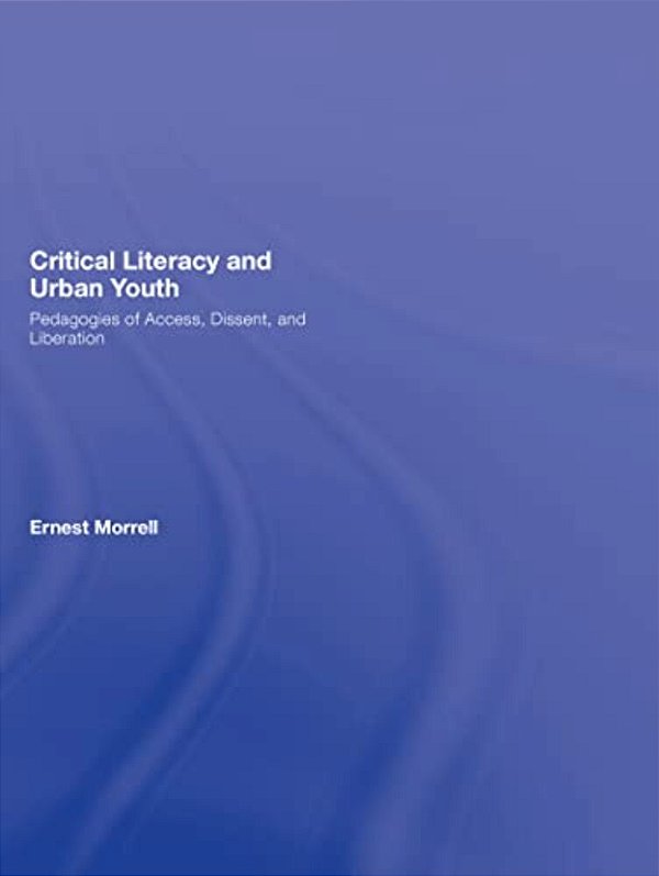 Critical Literacy And Urban Youth: Pedagogies Of Access, Dissent, And Liberation-..