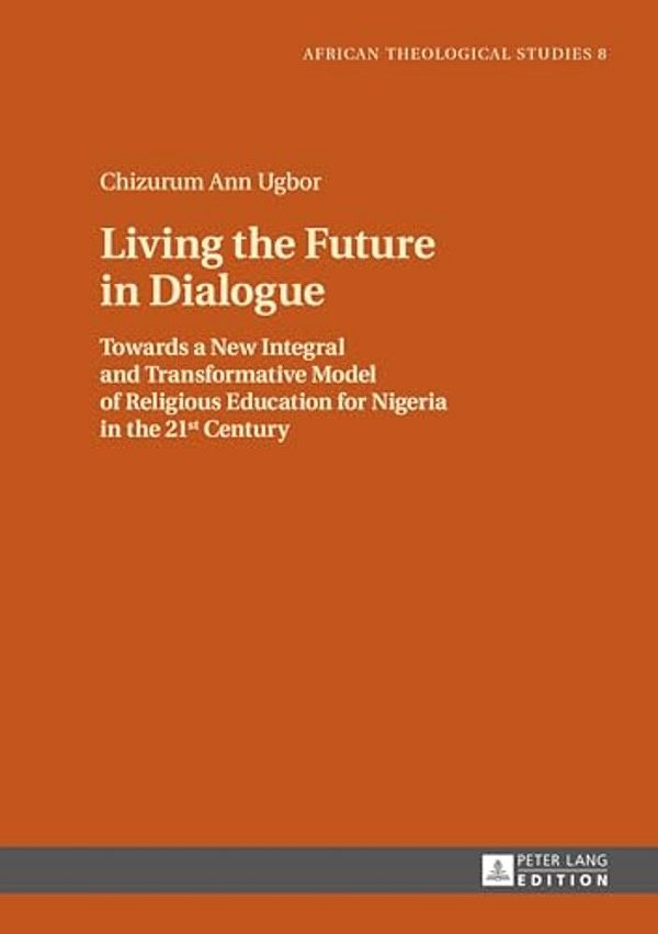 Living The Future In Dialogue: Towards A New Integral And Transformative Model Of Religious Education For Nigeria In The 21 St Century-..