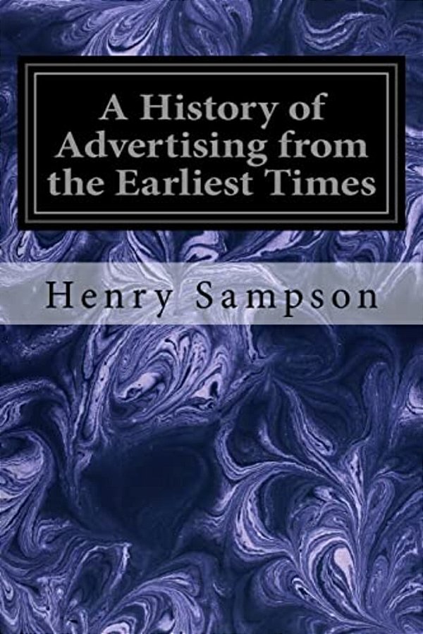 A History Of Advertising From The Earliest Times: Illustrated By Anecdotes, Curious Specimens, And Biographical Notes-..