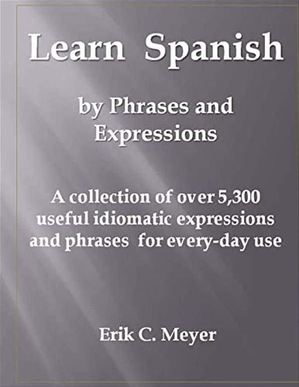 Learn Spanish By Phrases And Expressions: A Collection Of Over 5,300 Useful Idiomatic Expressions And Phrases For Every-Day Use-..