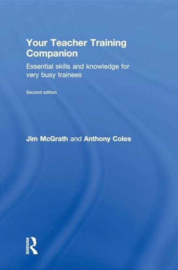 Your Teacher Training Companion: Essential Skills And Knowledge For Very Busy Trainees-..