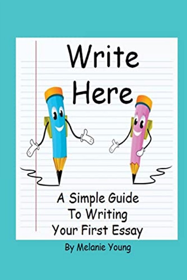 Write Here: A Simple Guide To Writing Your First Essay-..
