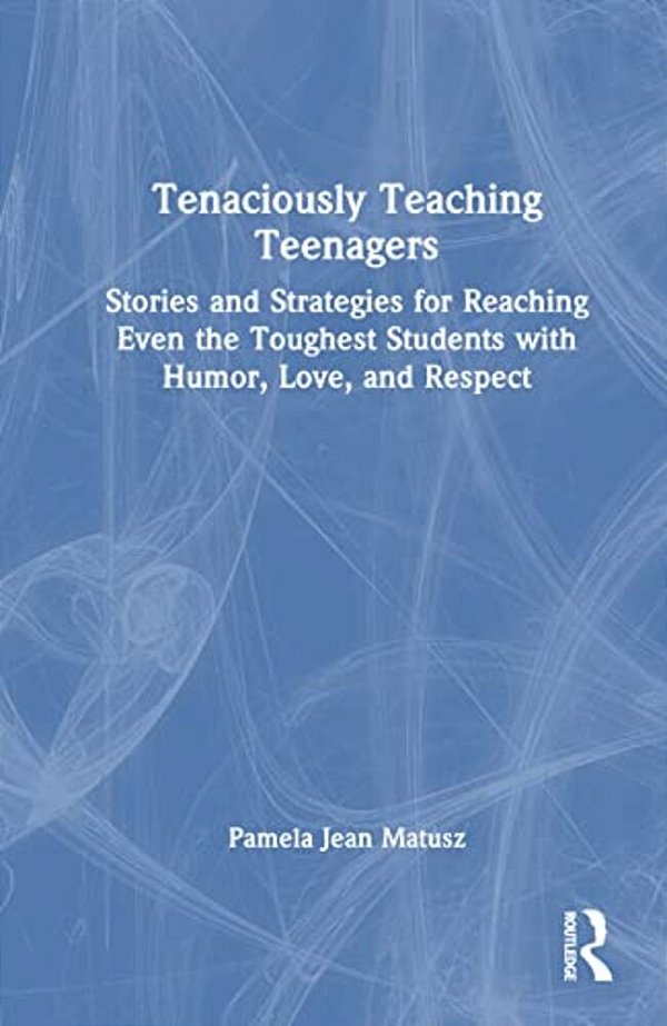 Tenaciously Teaching Teenagers: Stories And Strategies For Reaching Even The Toughest Students With Humor, Love, And Respect-..
