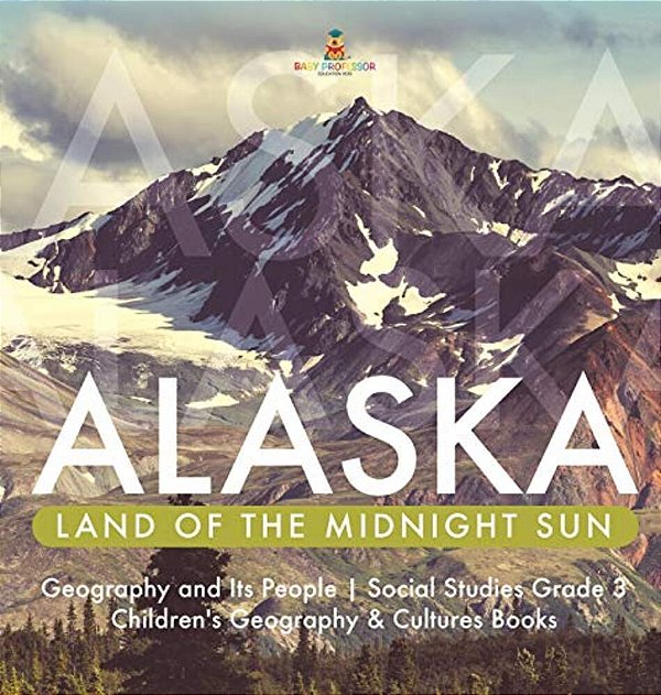 Alaska: Land Of The Midnight Sun Geography And Its People Social Studies Grade 3 Children's Geography & Cultures Books-..