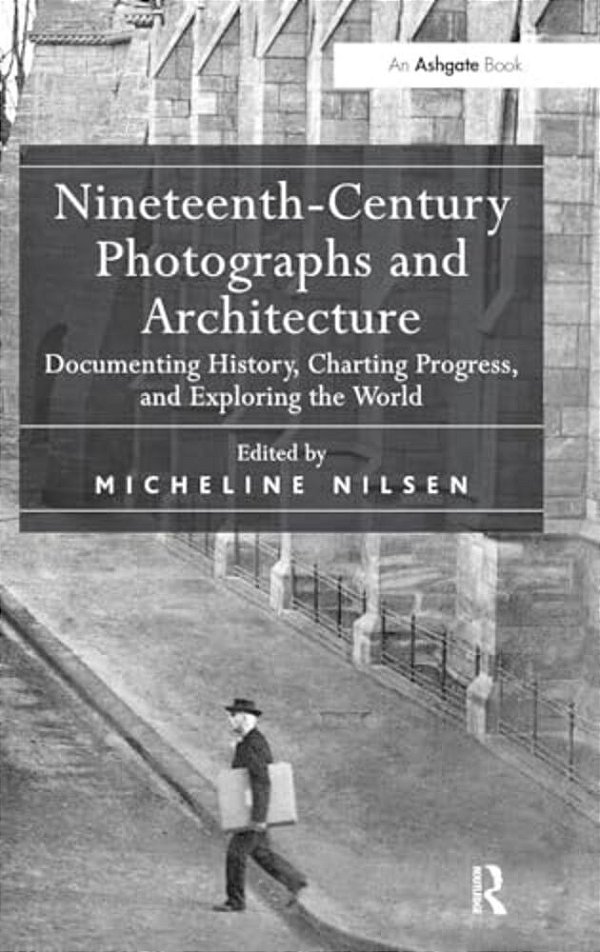 Nineteenth-Century Photographs And Architecture: Documenting History, Charting Progress, And Exploring The World-..