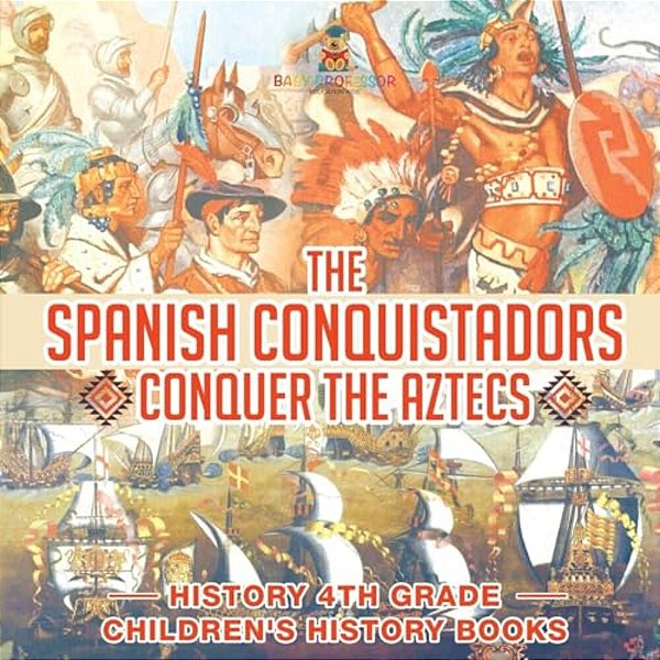The Spanish Conquistadors Conquer The Aztecs - History 4Th Grade Children's History Books-..
