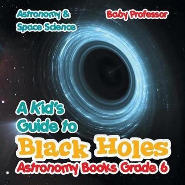 A Kid's Guide To Black Holes Astronomy Books Grade 6 Astronomy & Space Science-..