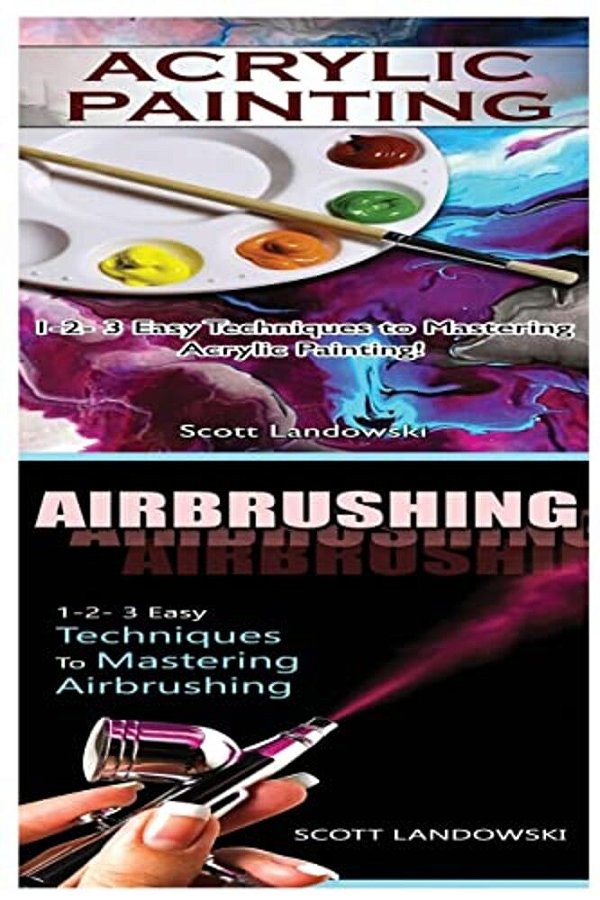 Acrylic Painting & Airbrushing: 1-2-3 Easy Techniques To Mastering Acrylic Painting! & 1-2-3 Easy Techniques To Mastering Airbrushing-..